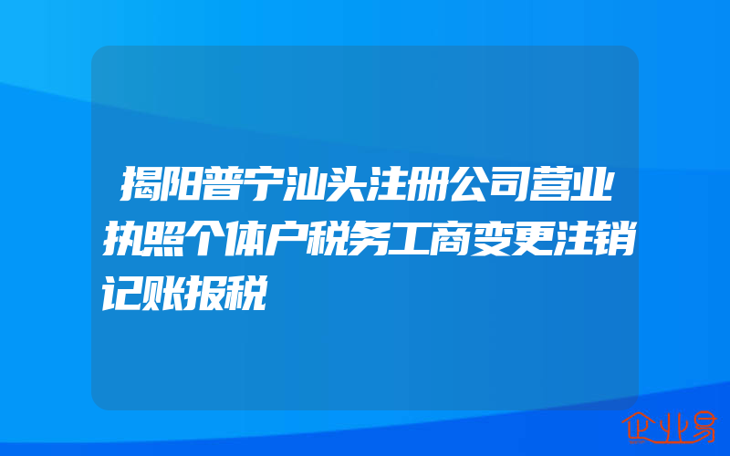 揭阳普宁汕头注册公司营业执照个体户税务工商变更注销记账报税