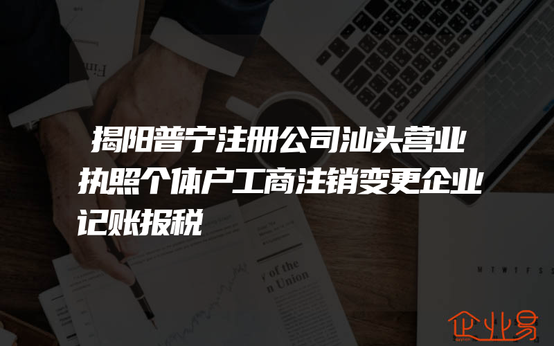 揭阳普宁注册公司汕头营业执照个体户工商注销变更企业记账报税