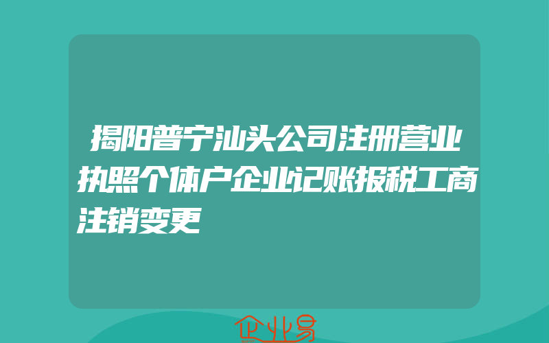 揭阳普宁汕头公司注册营业执照个体户企业记账报税工商注销变更