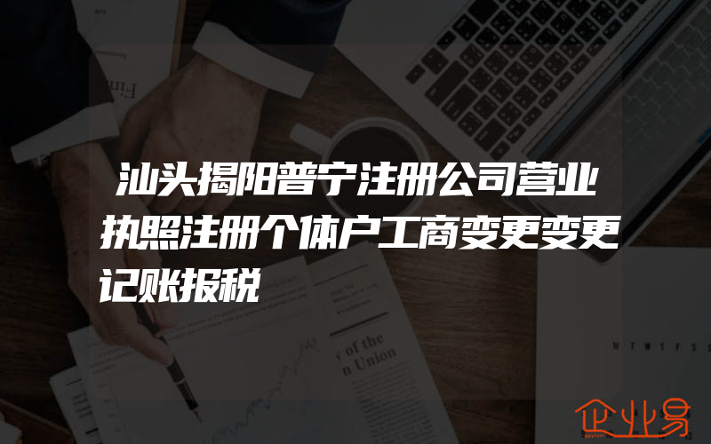 汕头揭阳普宁注册公司营业执照注册个体户工商变更变更记账报税