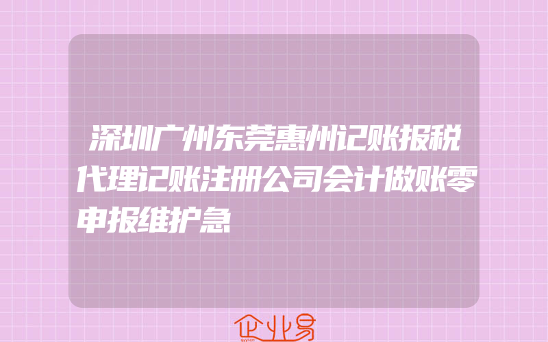 深圳广州东莞惠州记账报税代理记账注册公司会计做账零申报维护急