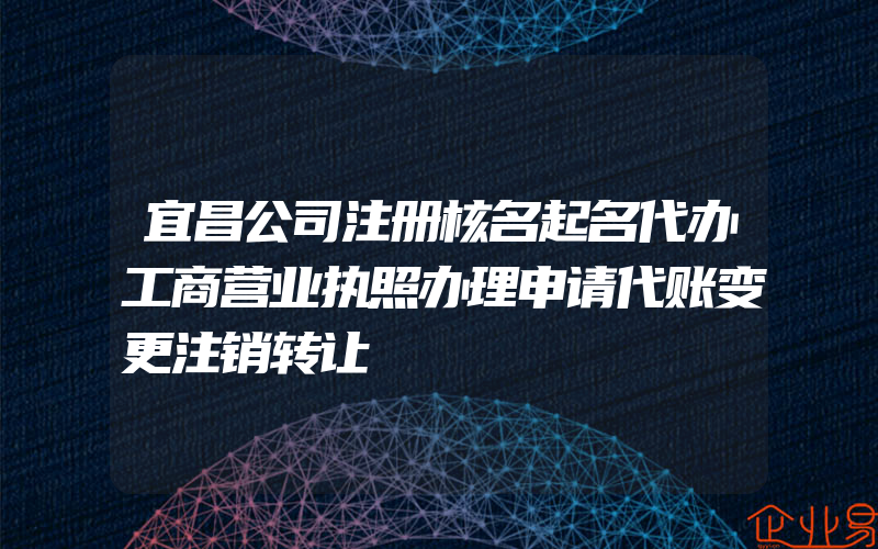 宜昌公司注册核名起名代办工商营业执照办理申请代账变更注销转让