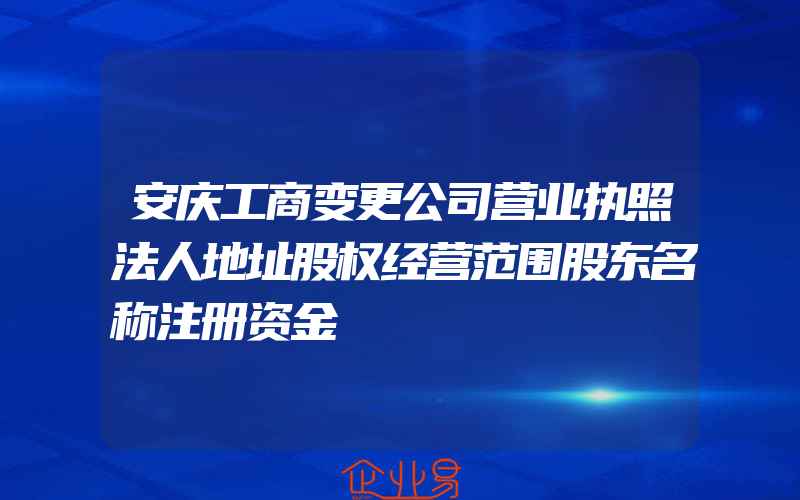 安庆工商变更公司营业执照法人地址股权经营范围股东名称注册资金