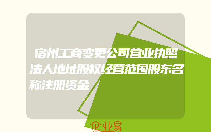 宿州工商变更公司营业执照法人地址股权经营范围股东名称注册资金