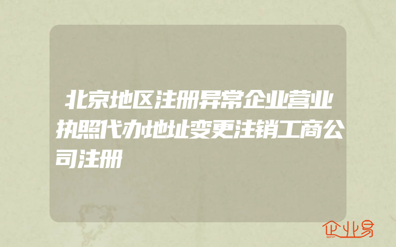 北京地区注册异常企业营业执照代办地址变更注销工商公司注册