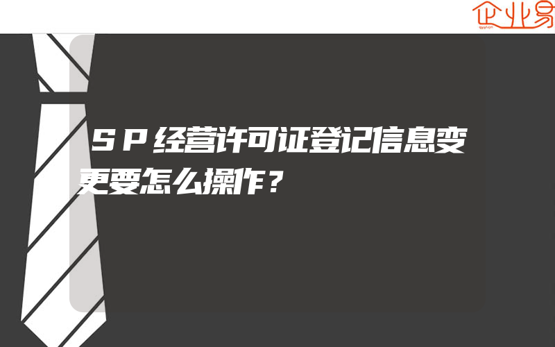 SP经营许可证登记信息变更要怎么操作？