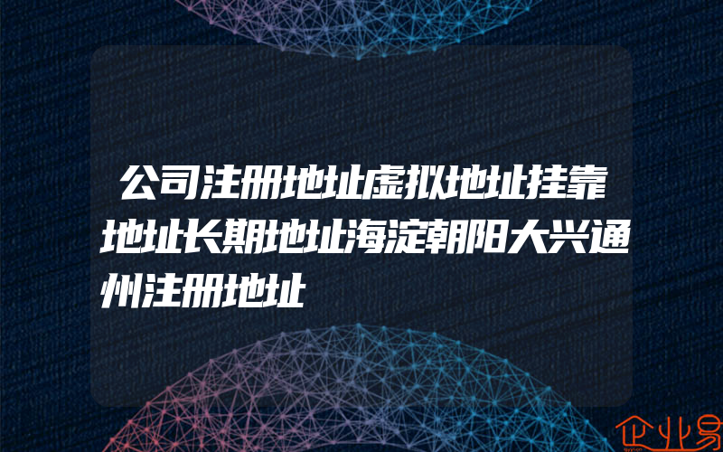 公司注册地址虚拟地址挂靠地址长期地址海淀朝阳大兴通州注册地址