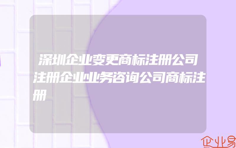 深圳企业变更商标注册公司注册企业业务咨询公司商标注册