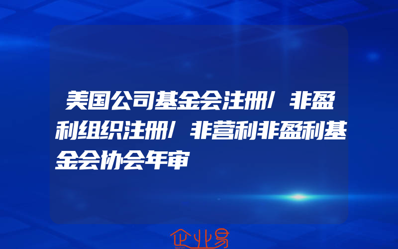 美国公司基金会注册/非盈利组织注册/非营利非盈利基金会协会年审