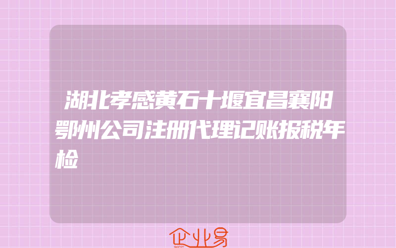 湖北孝感黄石十堰宜昌襄阳鄂州公司注册代理记账报税年检