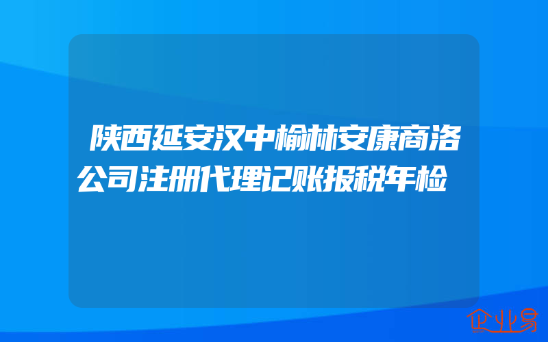 陕西延安汉中榆林安康商洛公司注册代理记账报税年检