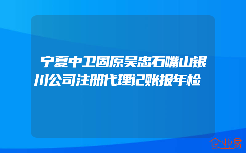 宁夏中卫固原吴忠石嘴山银川公司注册代理记账报年检