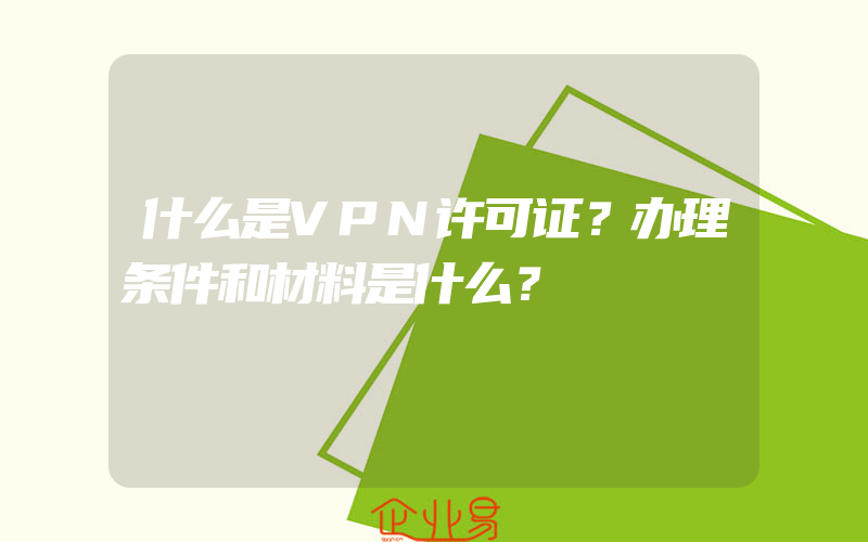 什么是VPN许可证？办理条件和材料是什么？