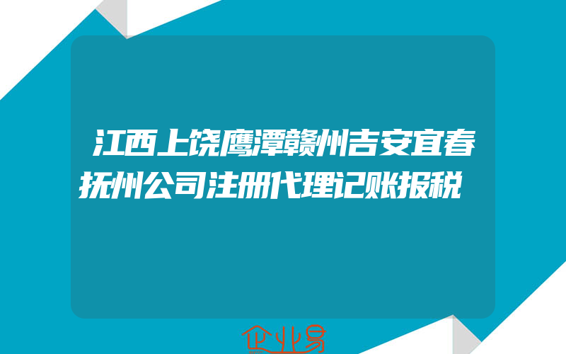 江西上饶鹰潭赣州吉安宜春抚州公司注册代理记账报税