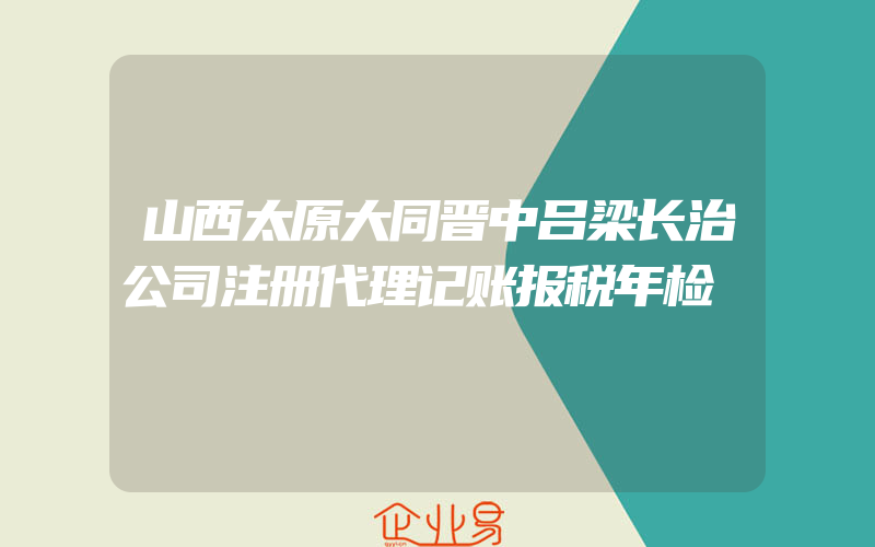 山西太原大同晋中吕梁长治公司注册代理记账报税年检