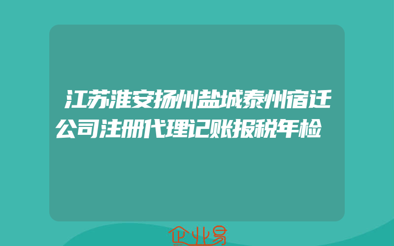 江苏淮安扬州盐城泰州宿迁公司注册代理记账报税年检