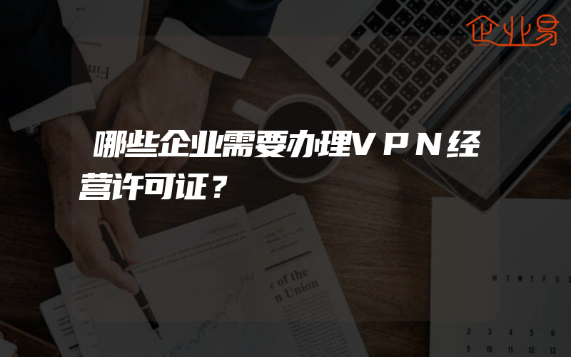 哪些企业需要办理VPN经营许可证？