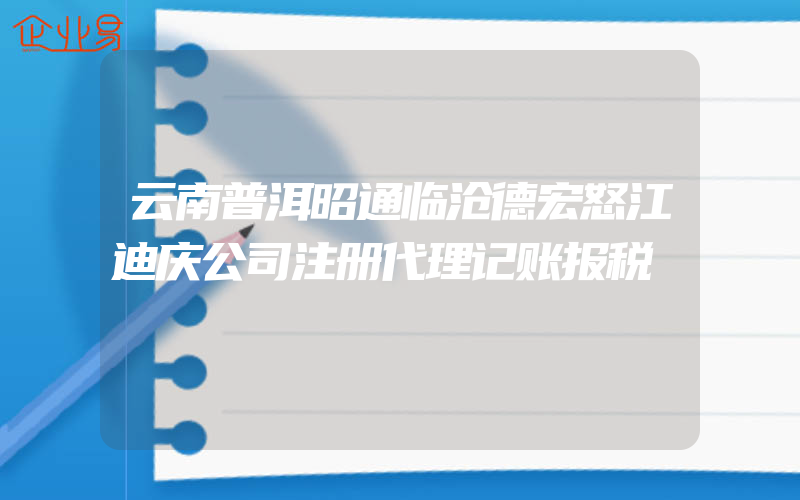 云南普洱昭通临沧德宏怒江迪庆公司注册代理记账报税