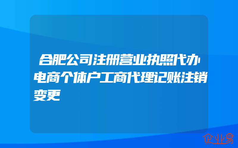 合肥公司注册营业执照代办电商个体户工商代理记账注销变更