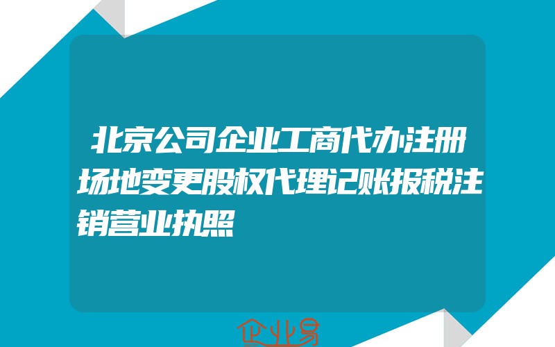 北京公司企业工商代办注册场地变更股权代理记账报税注销营业执照