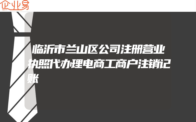 临沂市兰山区公司注册营业执照代办理电商工商户注销记账