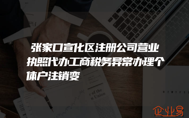 张家口宣化区注册公司营业执照代办工商税务异常办理个体户注销变