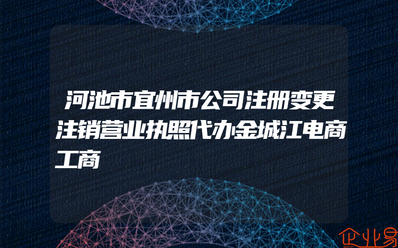 河池市宜州市公司注册变更注销营业执照代办金城江电商工商