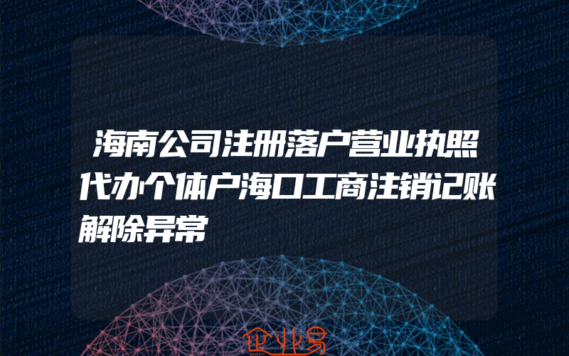 海南公司注册落户营业执照代办个体户海口工商注销记账解除异常