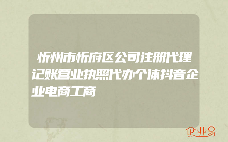 忻州市忻府区公司注册代理记账营业执照代办个体抖音企业电商工商