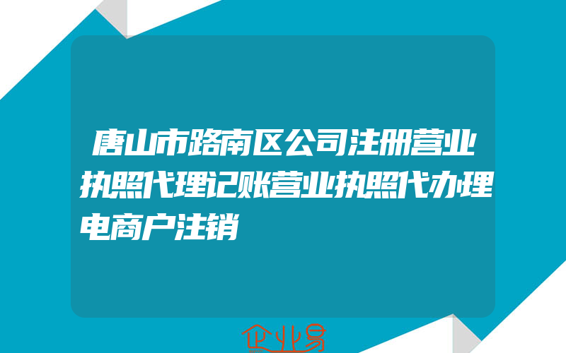 唐山市路南区公司注册营业执照代理记账营业执照代办理电商户注销