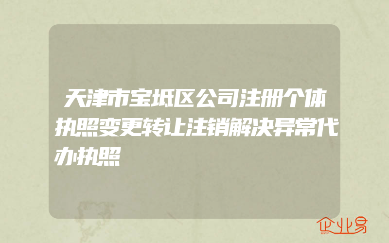 天津市宝坻区公司注册个体执照变更转让注销解决异常代办执照