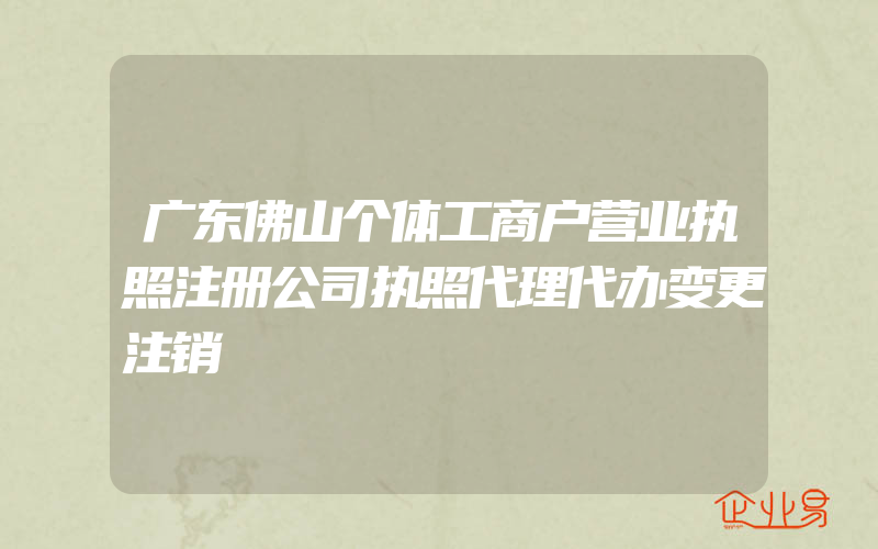 广东佛山个体工商户营业执照注册公司执照代理代办变更注销