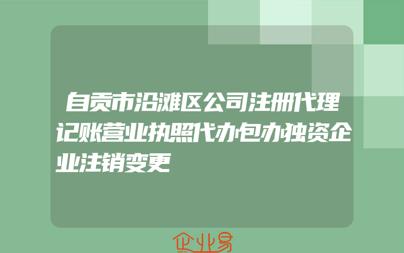 自贡市沿滩区公司注册代理记账营业执照代办包办独资企业注销变更