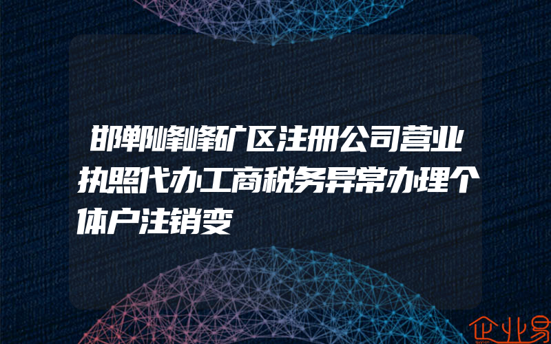 邯郸峰峰矿区注册公司营业执照代办工商税务异常办理个体户注销变