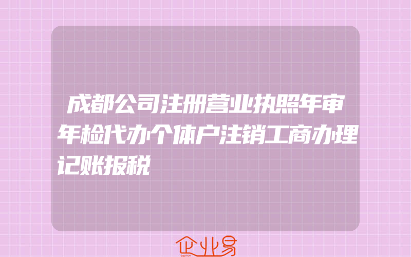 成都公司注册营业执照年审年检代办个体户注销工商办理记账报税