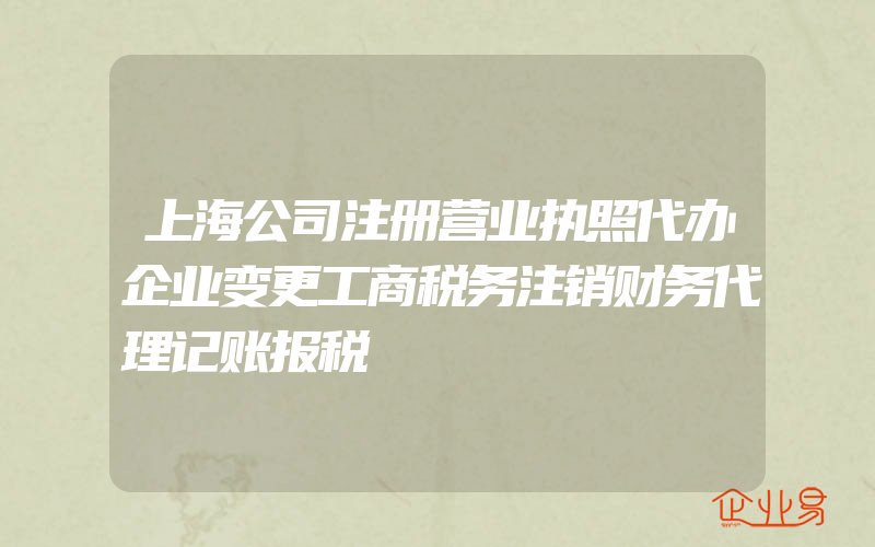 上海公司注册营业执照代办企业变更工商税务注销财务代理记账报税