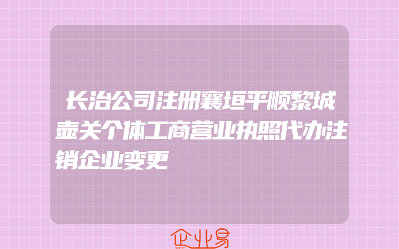 长治公司注册襄垣平顺黎城壶关个体工商营业执照代办注销企业变更