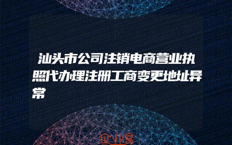 汕头市公司注销电商营业执照代办理注册工商变更地址异常