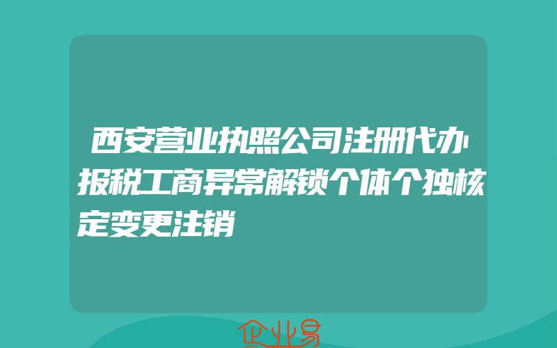 西安营业执照公司注册代办报税工商异常解锁个体个独核定变更注销