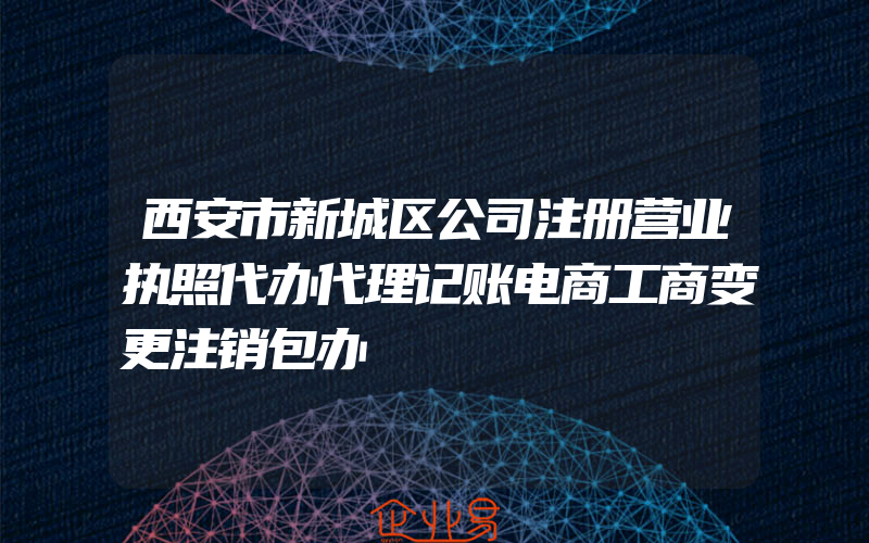 西安市新城区公司注册营业执照代办代理记账电商工商变更注销包办