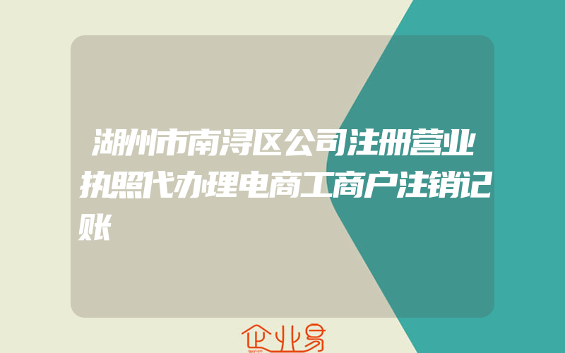 湖州市南浔区公司注册营业执照代办理电商工商户注销记账