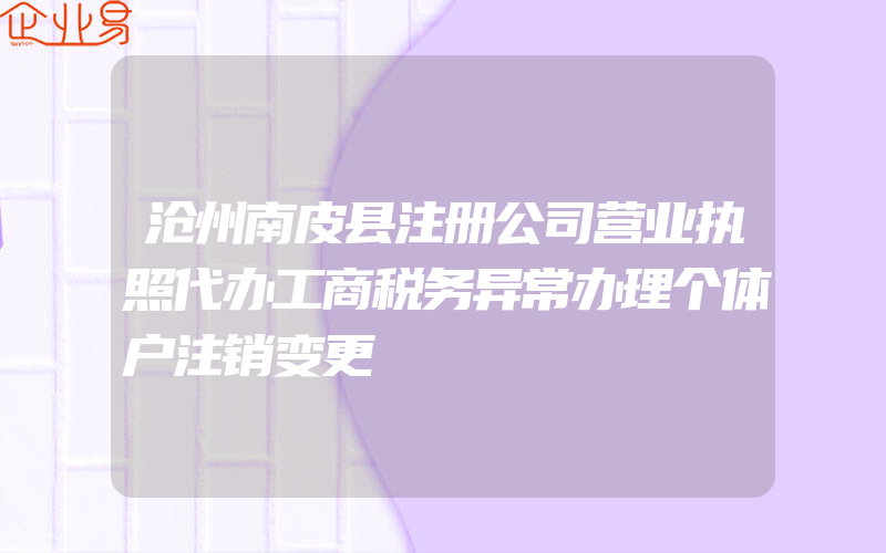 沧州南皮县注册公司营业执照代办工商税务异常办理个体户注销变更