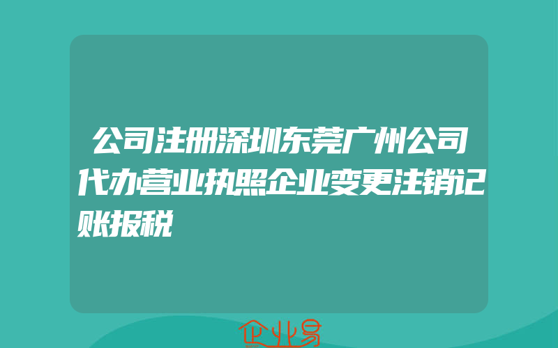 公司注册深圳东莞广州公司代办营业执照企业变更注销记账报税