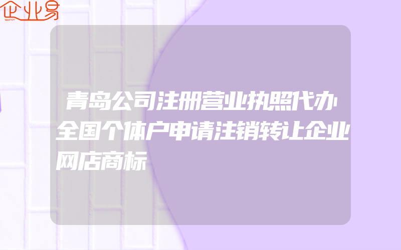 青岛公司注册营业执照代办全国个体户申请注销转让企业网店商标