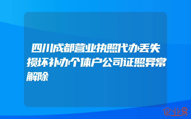 四川成都营业执照代办丢失损坏补办个体户公司证照异常解除