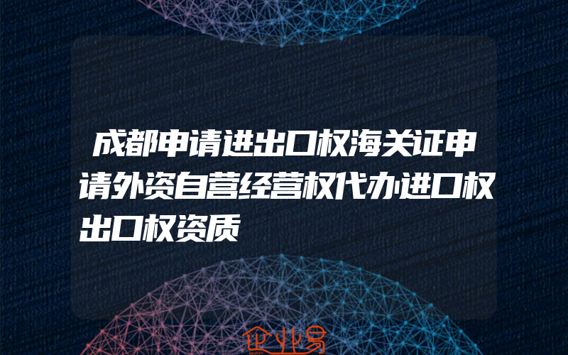 成都申请进出口权海关证申请外资自营经营权代办进口权出口权资质