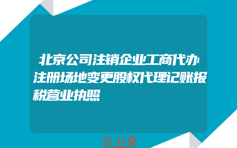 北京公司注销企业工商代办注册场地变更股权代理记账报税营业执照