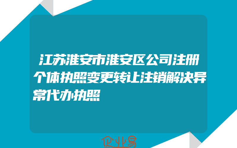 江苏淮安市淮安区公司注册个体执照变更转让注销解决异常代办执照