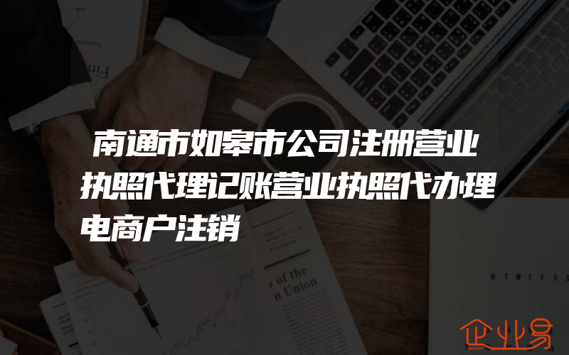 南通市如皋市公司注册营业执照代理记账营业执照代办理电商户注销