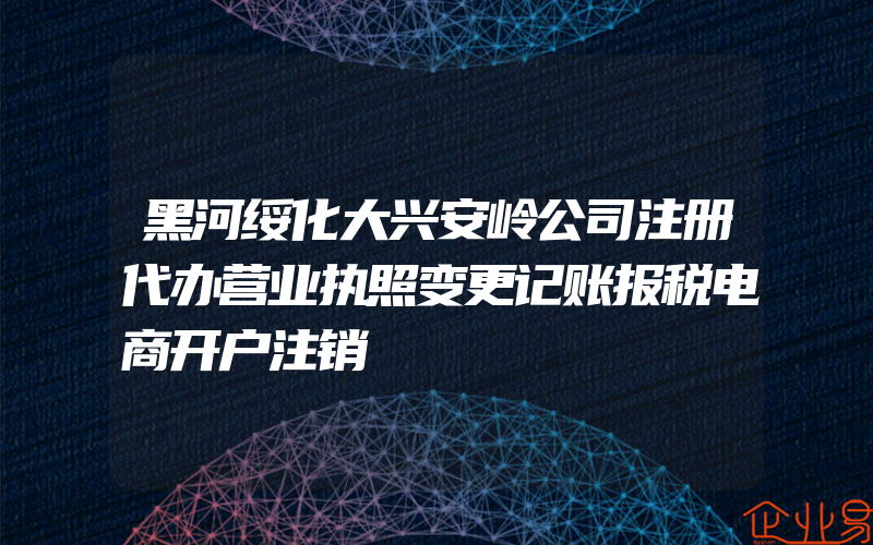 黑河绥化大兴安岭公司注册代办营业执照变更记账报税电商开户注销